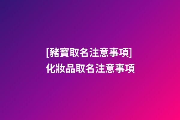 [豬寶取名注意事項]化妝品取名注意事項-第1張-公司起名-玄機派